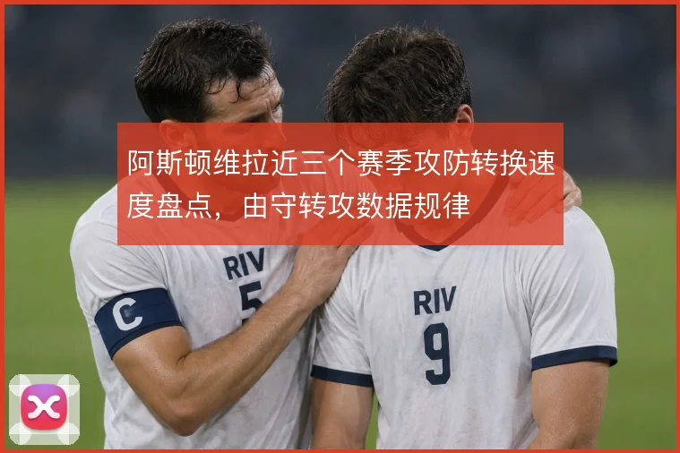 阿斯顿维拉近三个赛季攻防转换速度盘点,由守转攻数据规律