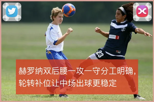 赫罗纳双后腰一攻一守分工明确，轮转补位让中场出球更稳定
