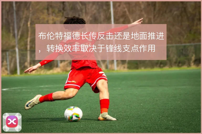 布伦特福德长传反击还是地面推进，转换效率取决于锋线支点作用