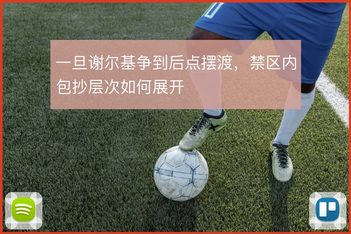 一旦谢尔基争到后点摆渡，禁区内包抄层次如何展开