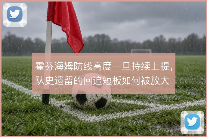 霍芬海姆防线高度一旦持续上提,队史遗留的回追短板如何被放大