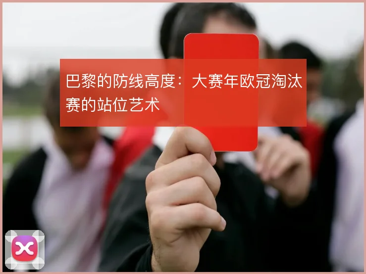 巴黎的防线高度：大赛年欧冠淘汰赛的站位艺术