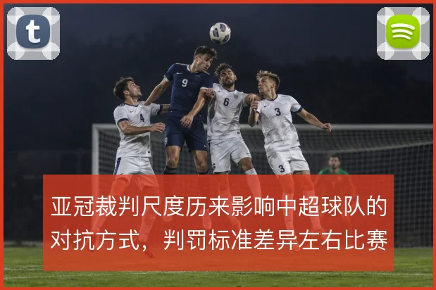 亚冠裁判尺度历来影响中超球队的对抗方式，判罚标准差异左右比赛节奏