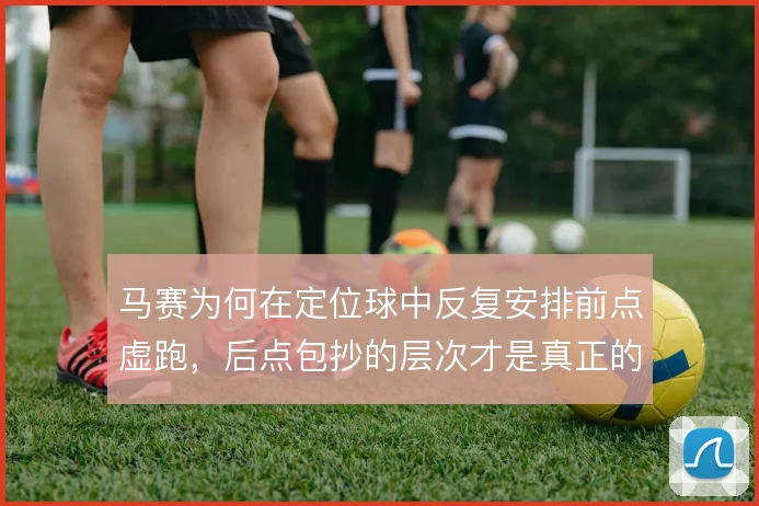 马赛为何在定位球中反复安排前点虚跑，后点包抄的层次才是真正的杀招