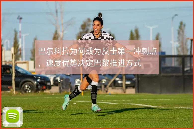 巴尔科拉为何成为反击第一冲刺点，速度优势决定巴黎推进方式