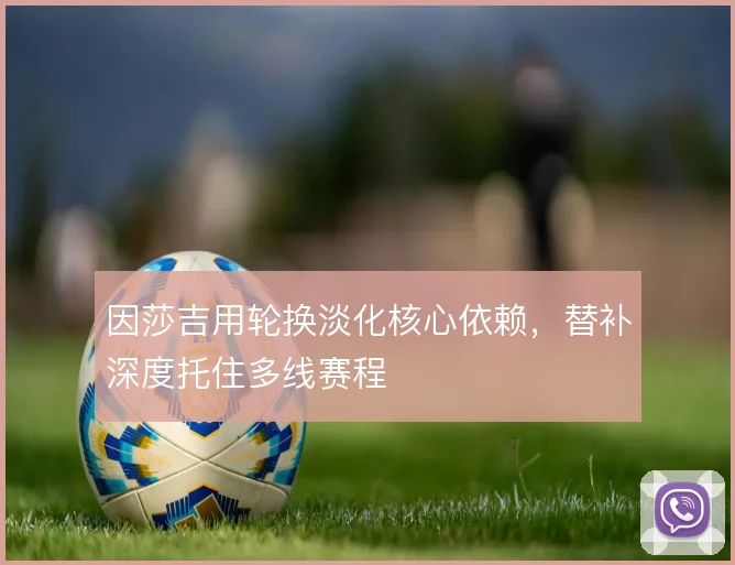 因莎吉用轮换淡化核心依赖，替补深度托住多线赛程