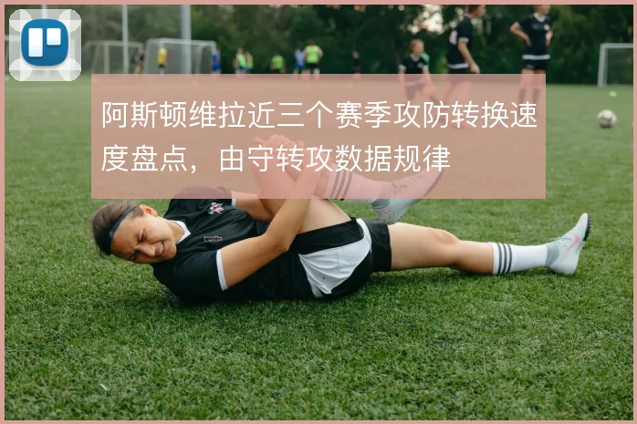 阿斯顿维拉近三个赛季攻防转换速度盘点，由守转攻数据规律