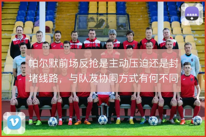 帕尔默前场反抢是主动压迫还是封堵线路，与队友协同方式有何不同