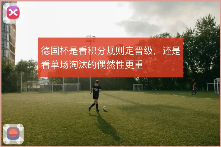 德国杯是看积分规则定晋级，还是看单场淘汰的偶然性更重