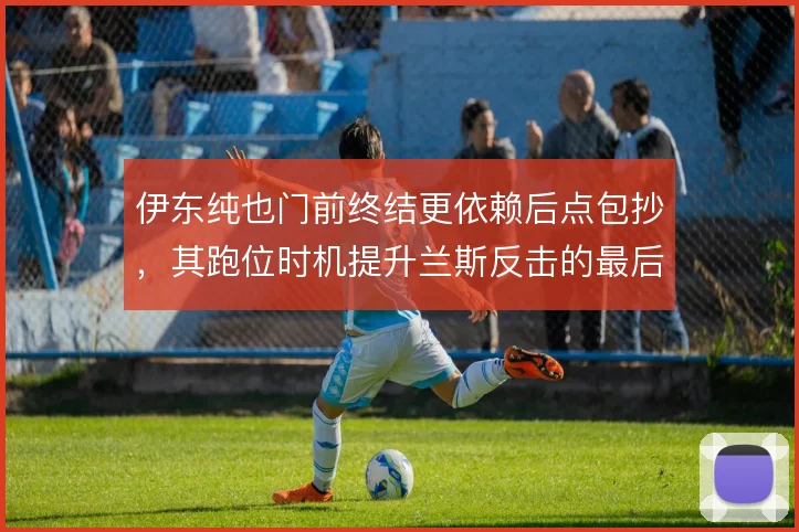 伊东纯也门前终结更依赖后点包抄，其跑位时机提升兰斯反击的最后一传