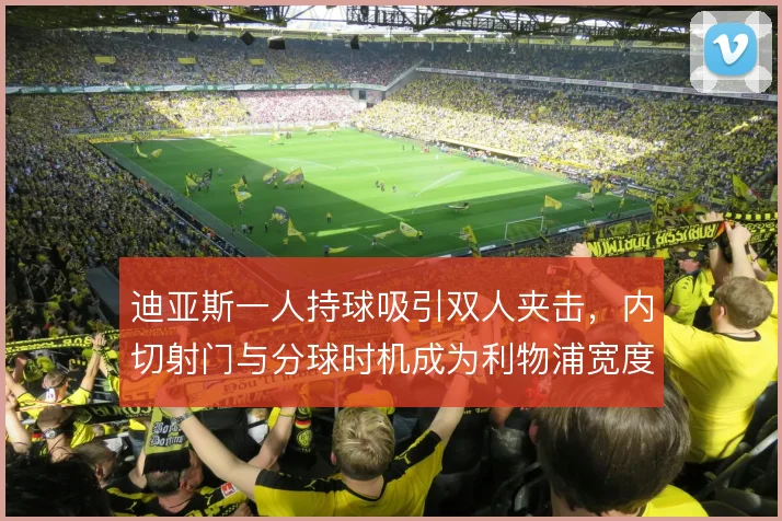 迪亚斯一人持球吸引双人夹击,内切射门与分球时机成为利物浦宽度关键