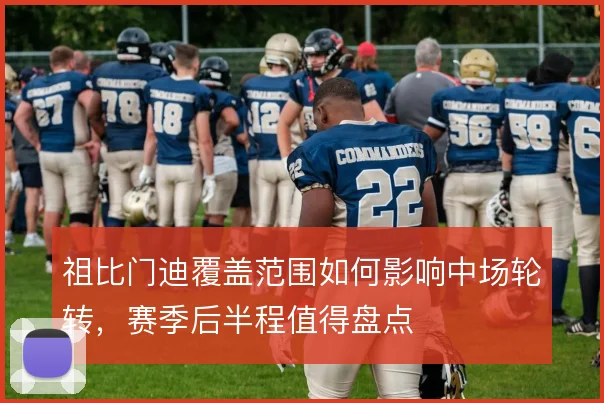 祖比门迪覆盖范围如何影响中场轮转，赛季后半程值得盘点