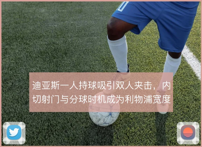 迪亚斯一人持球吸引双人夹击，内切射门与分球时机成为利物浦宽度关键