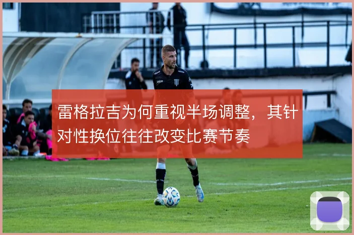 雷格拉吉为何重视半场调整，其针对性换位往往改变比赛节奏