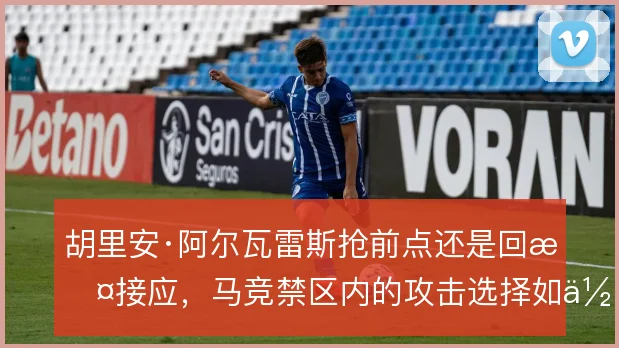 胡里安·阿尔瓦雷斯抢前点还是回撤接应,马竞禁区内的攻击选择如何取舍