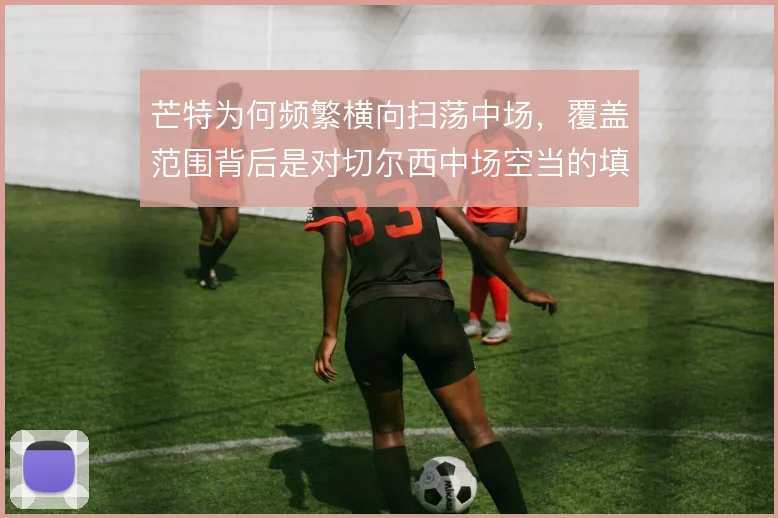 芒特为何频繁横向扫荡中场，覆盖范围背后是对切尔西中场空当的填补
