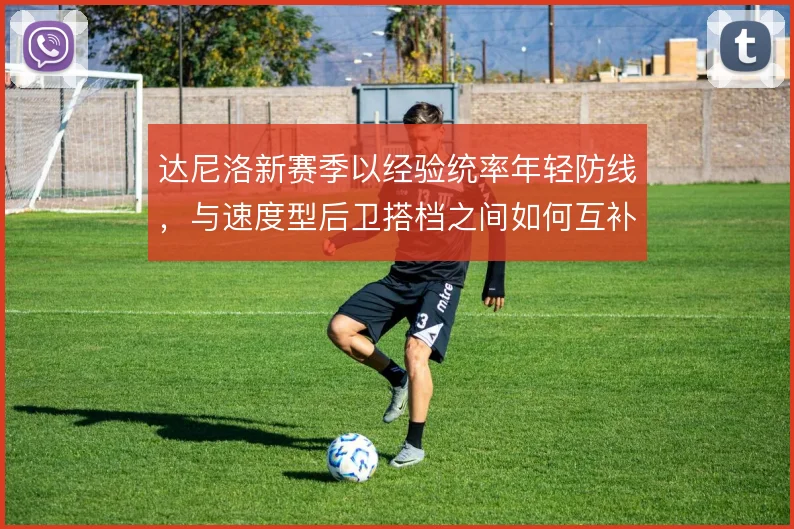 达尼洛新赛季以经验统率年轻防线,与速度型后卫搭档之间如何互补