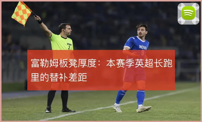 富勒姆板凳厚度：本赛季英超长跑里的替补差距