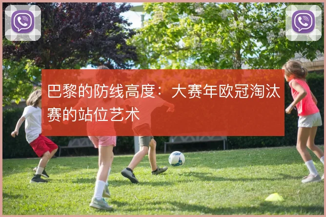 巴黎的防线高度：大赛年欧冠淘汰赛的站位艺术