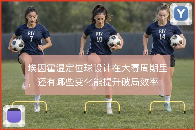 埃因霍温定位球设计在大赛周期里,还有哪些变化能提升破局效率