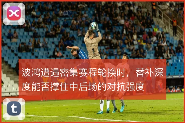 波鸿遭遇密集赛程轮换时，替补深度能否撑住中后场的对抗强度