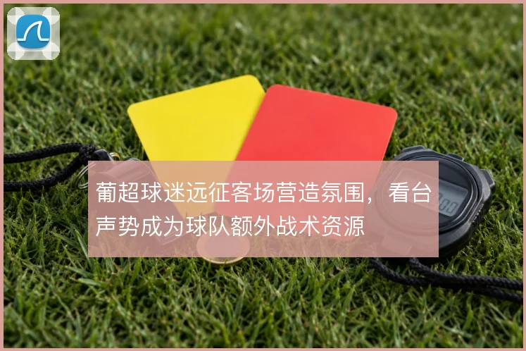 葡超球迷远征客场营造氛围，看台声势成为球队额外战术资源