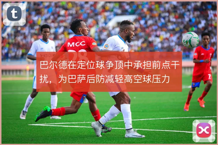 巴尔德在定位球争顶中承担前点干扰，为巴萨后防减轻高空球压力