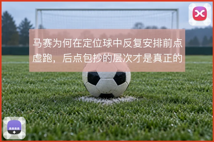 马赛为何在定位球中反复安排前点虚跑，后点包抄的层次才是真正的杀招