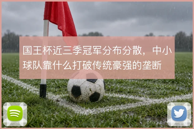 国王杯近三季冠军分布分散,中小球队靠什么打破传统豪强的垄断