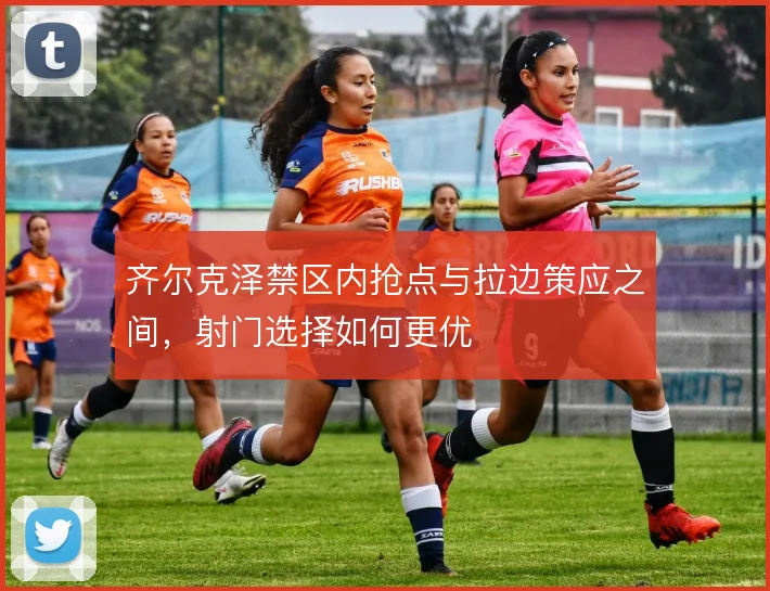齐尔克泽禁区内抢点与拉边策应之间，射门选择如何更优