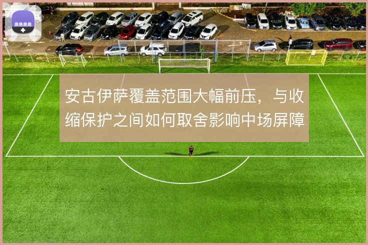 安古伊萨覆盖范围大幅前压,与收缩保护之间如何取舍影响中场屏障厚度