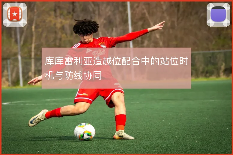 库库雷利亚造越位配合中的站位时机与防线协同