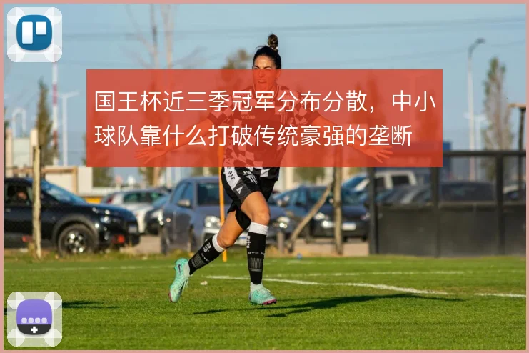 国王杯近三季冠军分布分散，中小球队靠什么打破传统豪强的垄断
