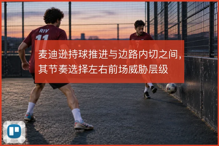麦迪逊持球推进与边路内切之间，其节奏选择左右前场威胁层级