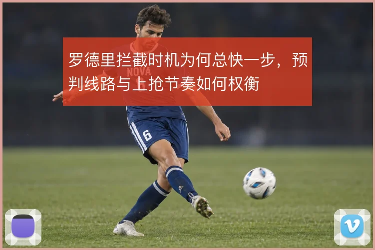 罗德里拦截时机为何总快一步,预判线路与上抢节奏如何权衡