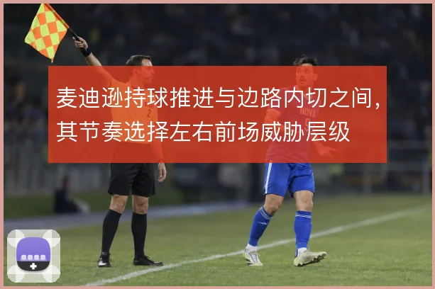 麦迪逊持球推进与边路内切之间，其节奏选择左右前场威胁层级