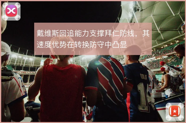 戴维斯回追能力支撑拜仁防线，其速度优势在转换防守中凸显