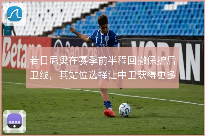 若日尼奥在赛季前半程回撤保护后卫线,其站位选择让中卫获得更多前顶空间