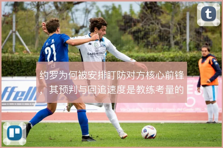约罗为何被安排盯防对方核心前锋，其预判与回追速度是教练考量的关键