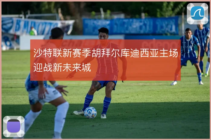 沙特联新赛季胡拜尔库迪西亚主场迎战新未来城