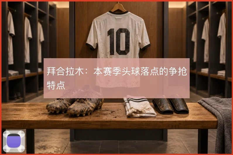 拜合拉木:本赛季头球落点的争抢特点
