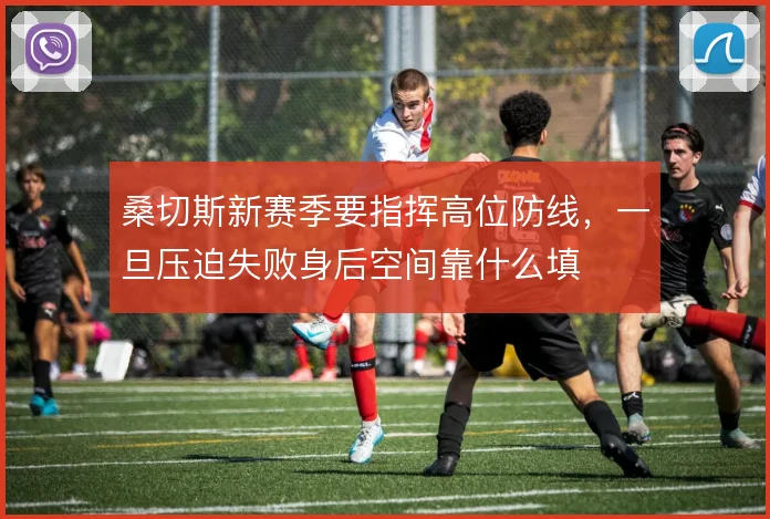 桑切斯新赛季要指挥高位防线,一旦压迫失败身后空间靠什么填