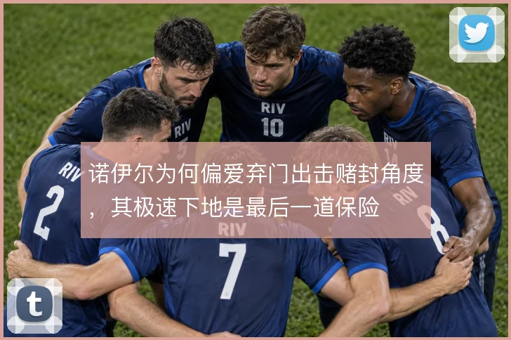 诺伊尔为何偏爱弃门出击赌封角度，其极速下地是最后一道保险