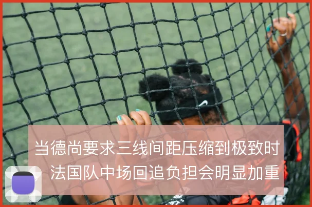 当德尚要求三线间距压缩到极致时,法国队中场回追负担会明显加重