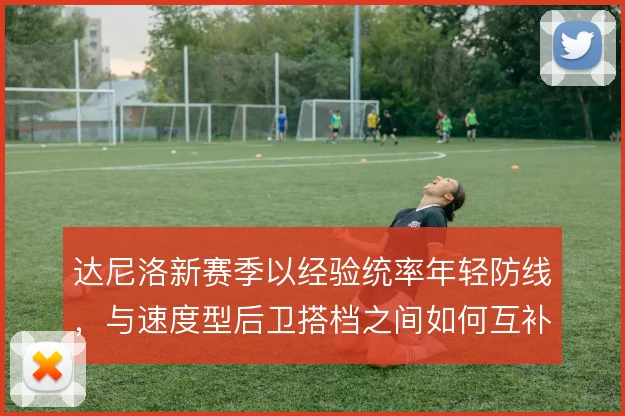 达尼洛新赛季以经验统率年轻防线，与速度型后卫搭档之间如何互补