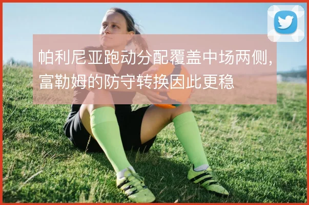 帕利尼亚跑动分配覆盖中场两侧,富勒姆的防守转换因此更稳