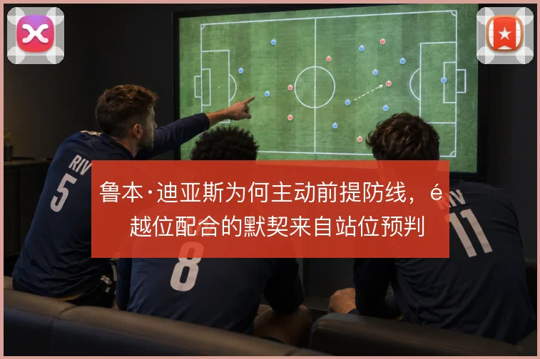 鲁本·迪亚斯为何主动前提防线，造越位配合的默契来自站位预判