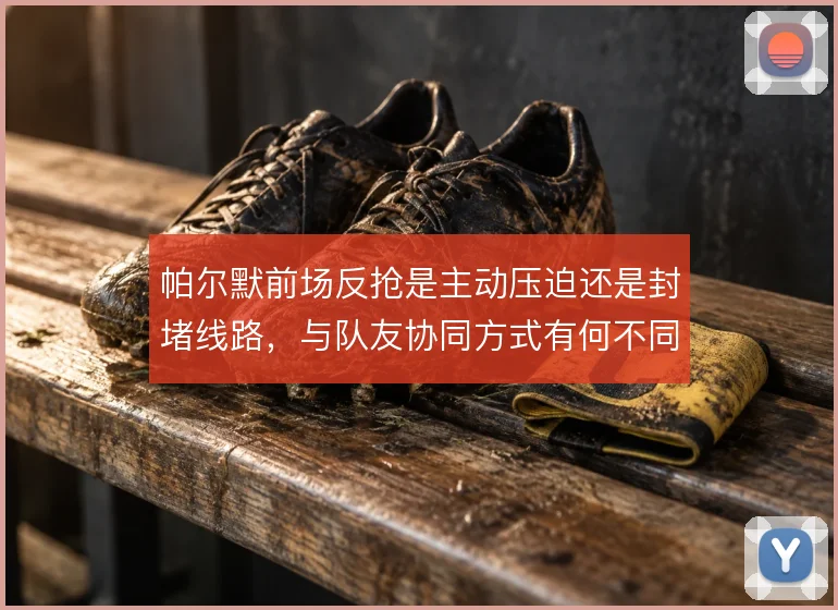 帕尔默前场反抢是主动压迫还是封堵线路，与队友协同方式有何不同