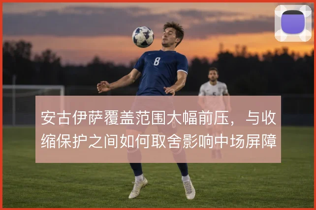 安古伊萨覆盖范围大幅前压，与收缩保护之间如何取舍影响中场屏障厚度