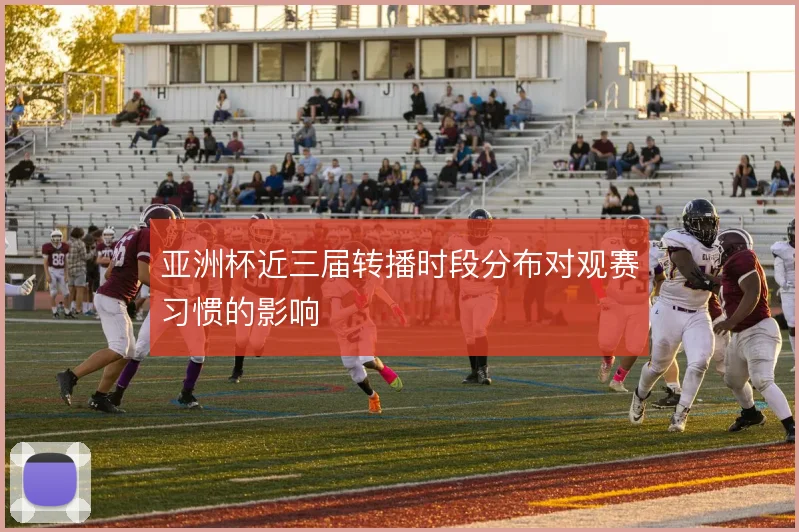 亚洲杯近三届转播时段分布对观赛习惯的影响